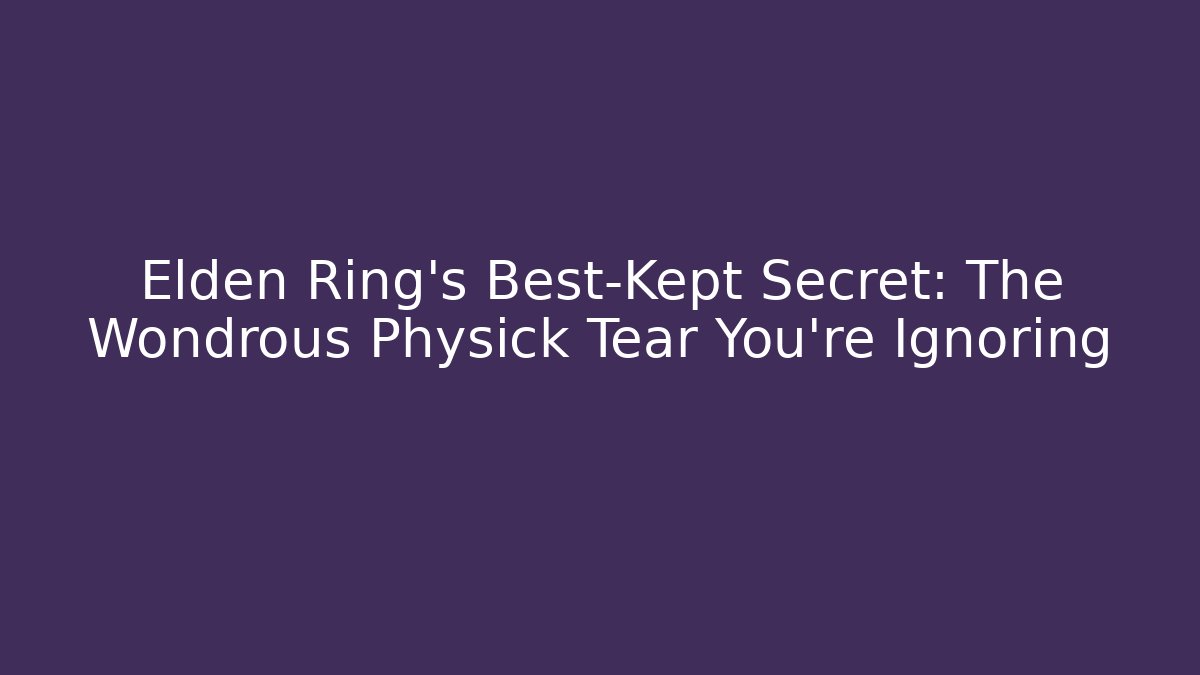 Elden Ring's Best-Kept Secret: The Wondrous Physick Tear You're Ignoring