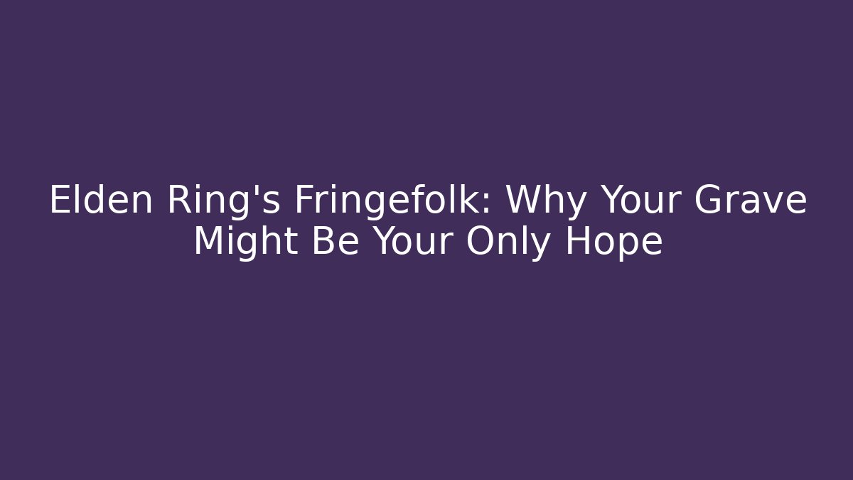 Elden Ring's Fringefolk: Why Your Grave Might Be Your Only Hope