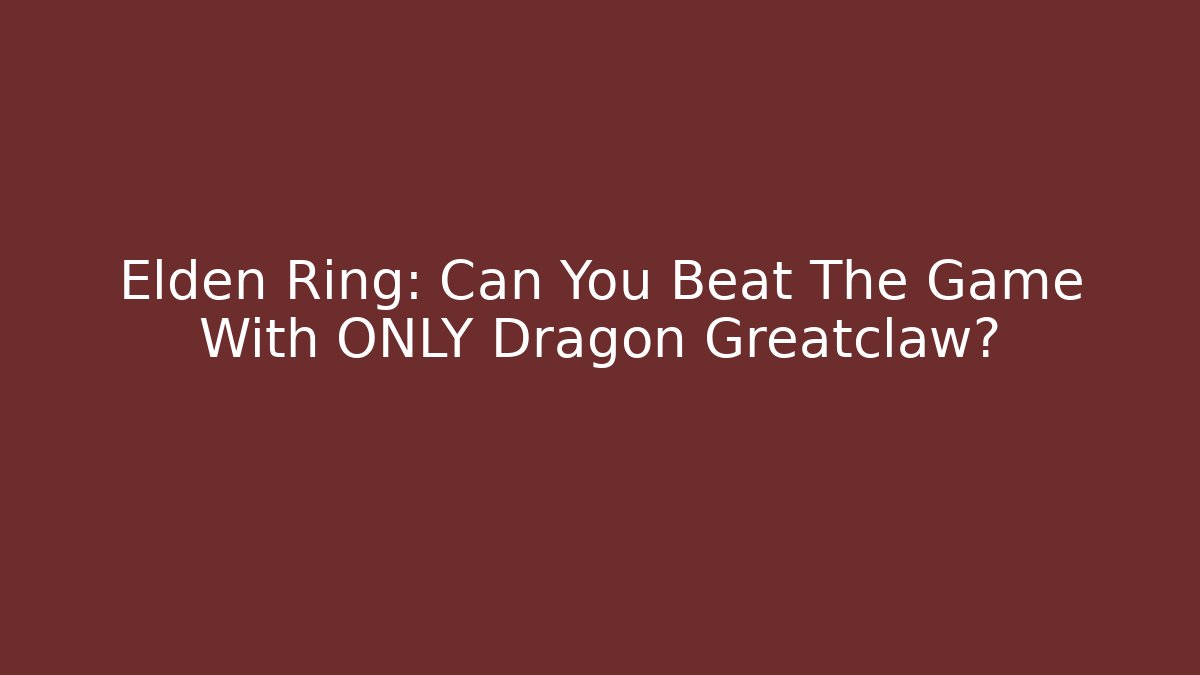 Elden Ring: Can You Beat The Game With ONLY Dragon Greatclaw?
