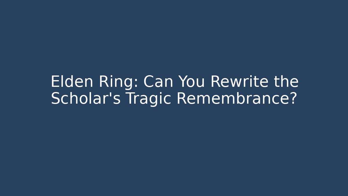 Elden Ring: Can You Rewrite the Scholar's Tragic Remembrance?