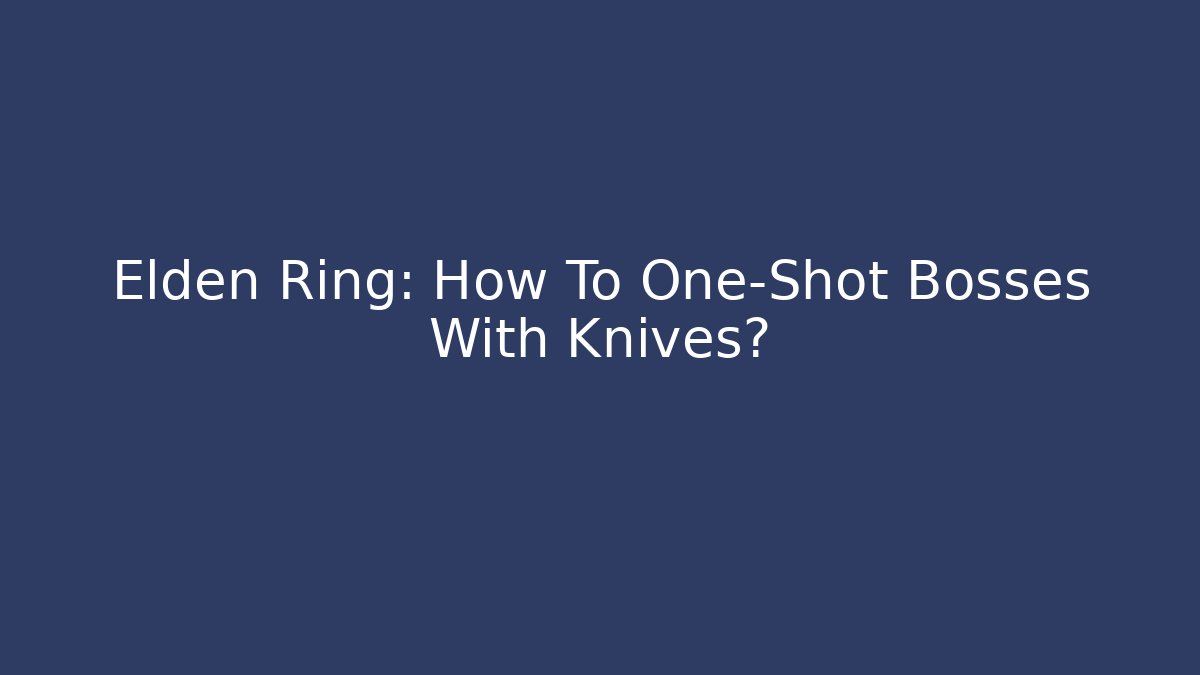Elden Ring: How To One-Shot Bosses With Knives?
