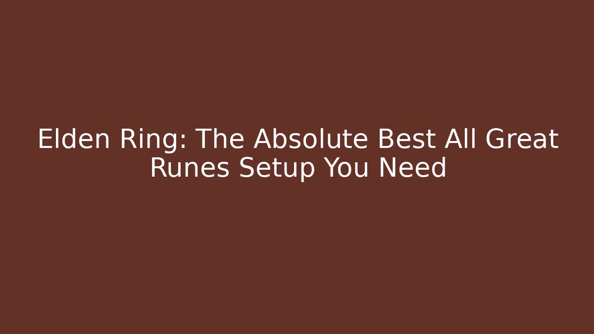Elden Ring: The Absolute Best All Great Runes Setup You Need