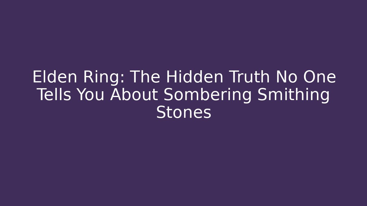 Elden Ring: The Hidden Truth No One Tells You About Sombering Smithing Stones