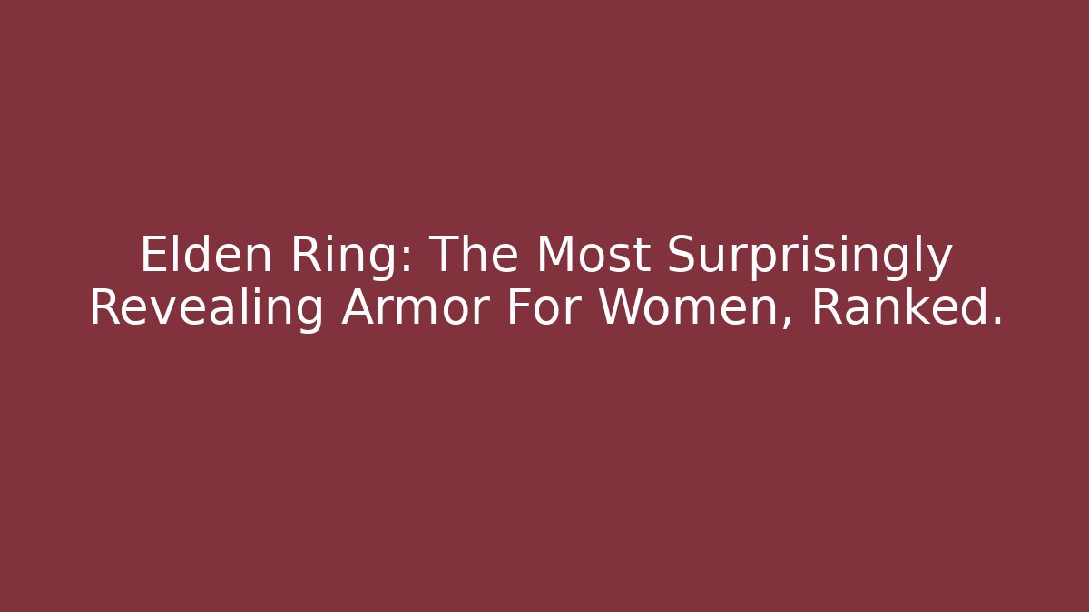 Elden Ring: The Most Surprisingly Revealing Armor For Women, Ranked.