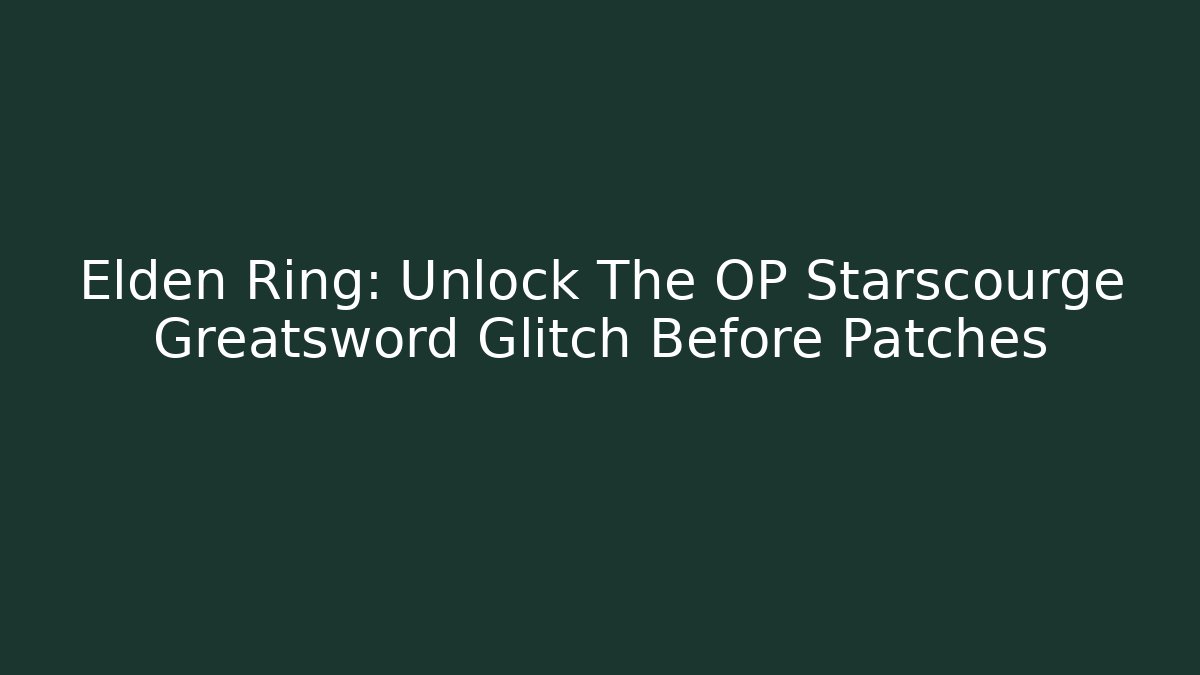 Elden Ring: Unlock The OP Starscourge Greatsword Glitch Before Patches