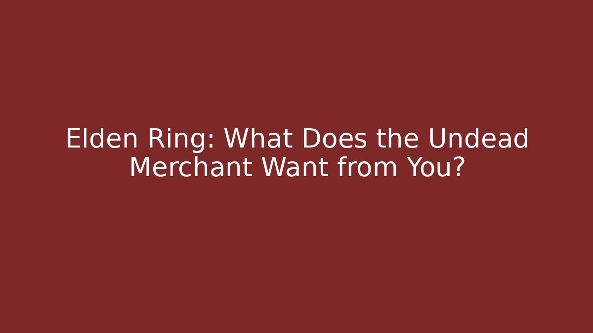 Elden Ring: What Does the Undead Merchant Want from You?