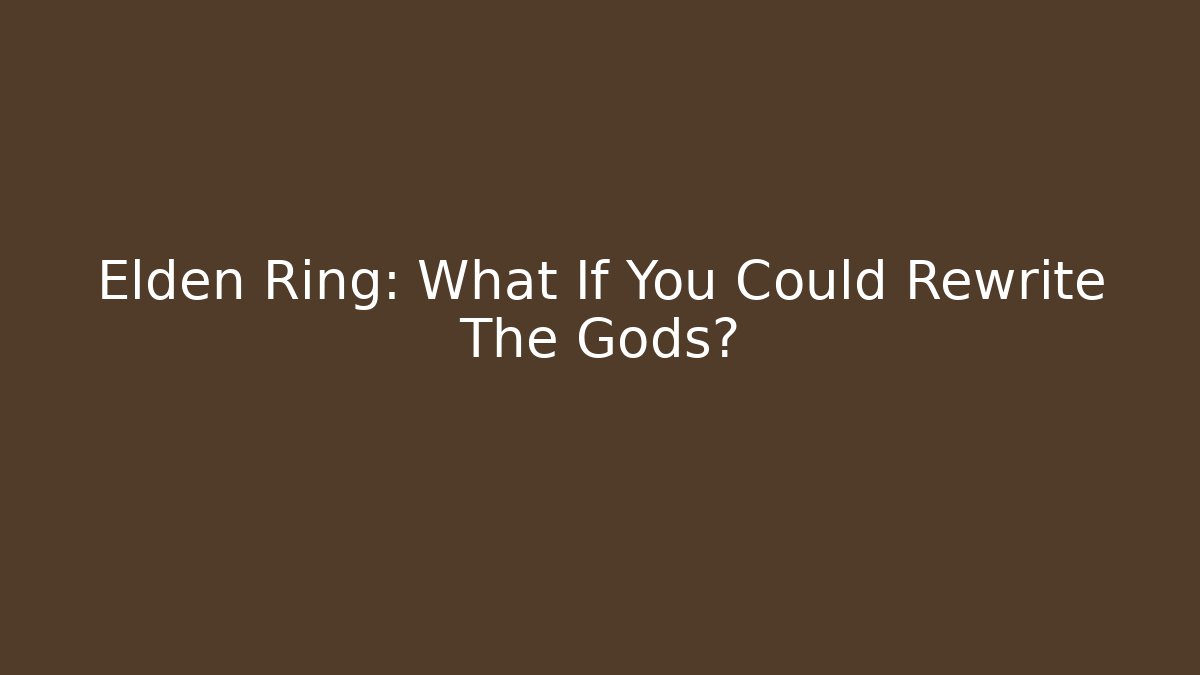 Elden Ring: What If You Could Rewrite The Gods?