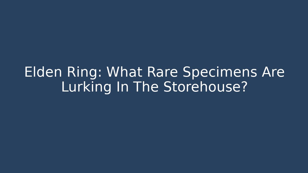 Elden Ring: What Rare Specimens Are Lurking In The Storehouse?