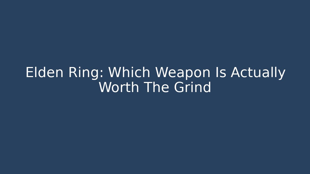 Elden Ring: Which Weapon Is Actually Worth The Grind