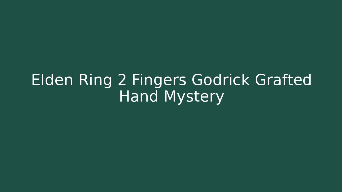 Elden Ring 2 Fingers Godrick Grafted Hand Mystery