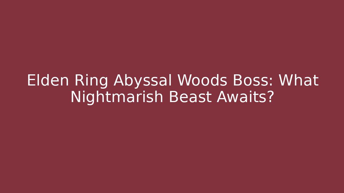 Elden Ring Abyssal Woods Boss: What Nightmarish Beast Awaits?