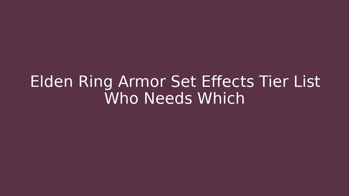 Elden Ring Armor Set Effects Tier List Who Needs Which