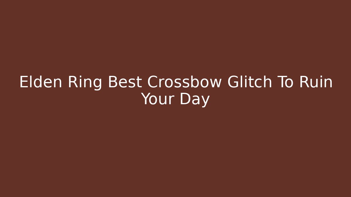 Elden Ring Best Crossbow Glitch To Ruin Your Day