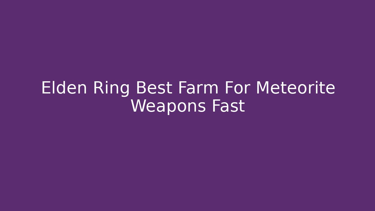 Elden Ring Best Farm For Meteorite Weapons Fast