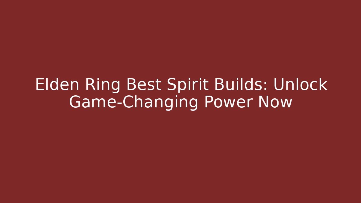 Elden Ring Best Spirit Builds: Unlock Game-Changing Power Now