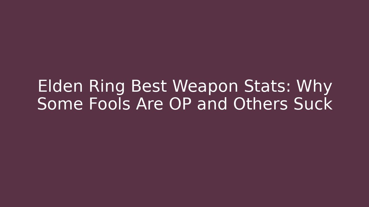 Elden Ring Best Weapon Stats: Why Some Fools Are OP and Others Suck