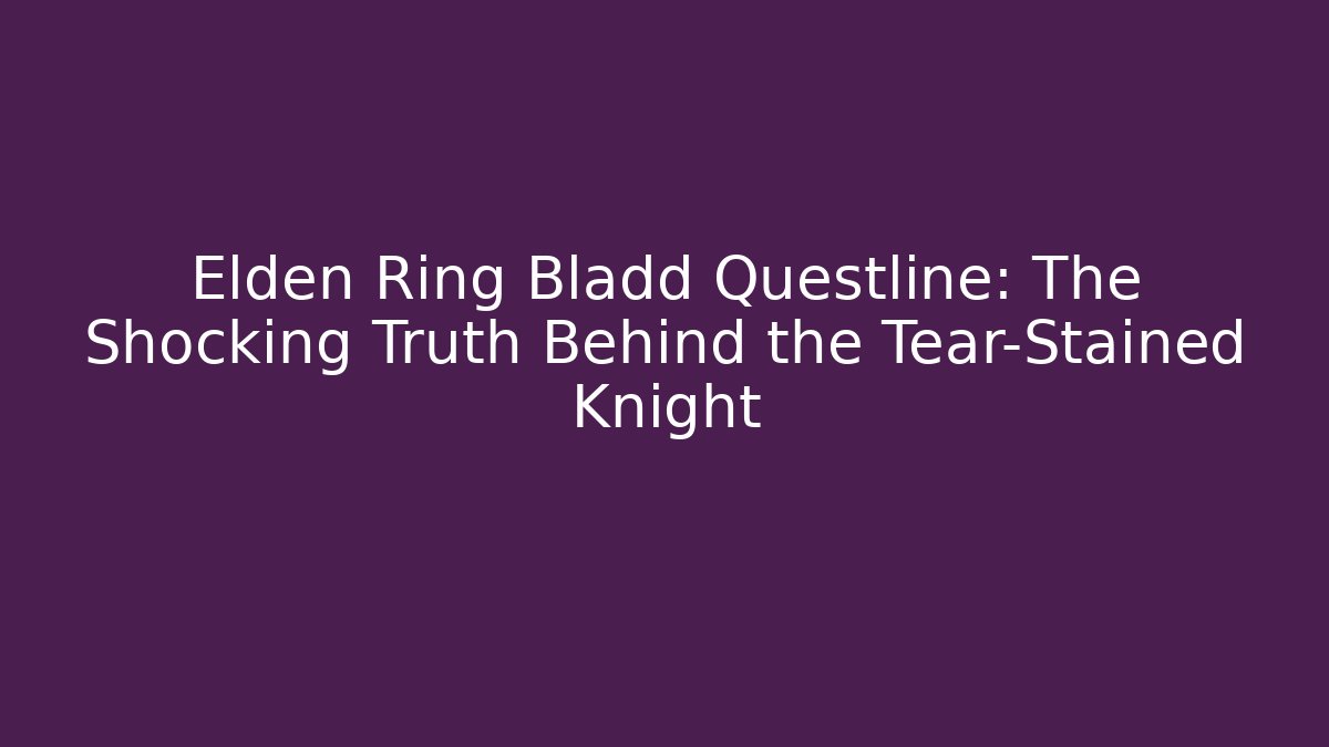 Elden Ring Bladd Questline: The Shocking Truth Behind the Tear-Stained Knight