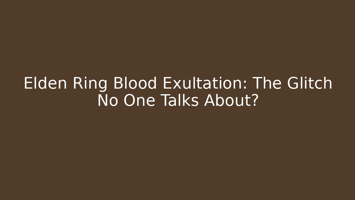 Elden Ring Blood Exultation: The Glitch No One Talks About?