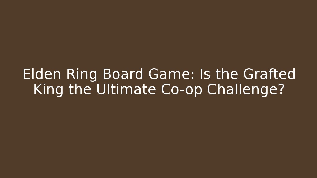 Elden Ring Board Game: Is the Grafted King the Ultimate Co-op Challenge?