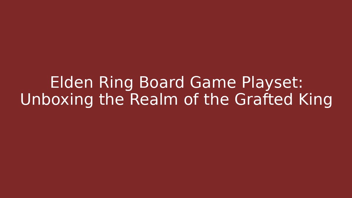 Elden Ring Board Game Playset: Unboxing the Realm of the Grafted King