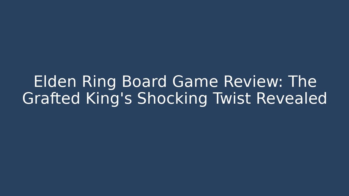 Elden Ring Board Game Review: The Grafted King’s Shocking Twist Revealed - Critter Realm