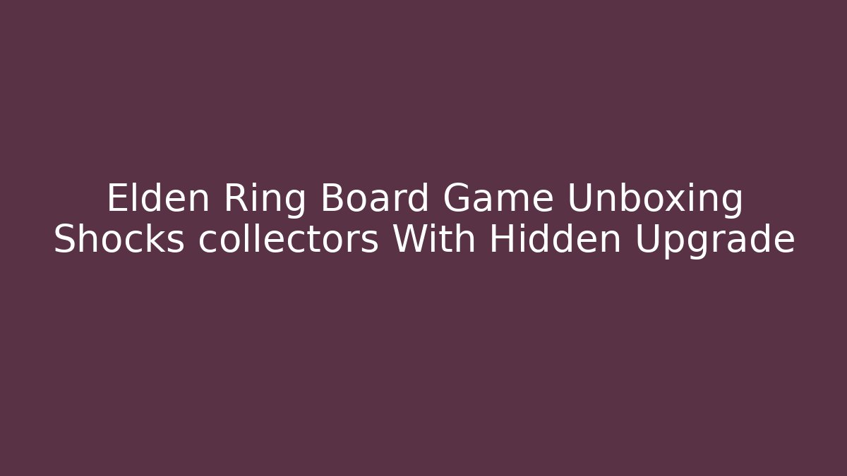 Elden Ring Board Game Unboxing Shocks collectors With Hidden Upgrade