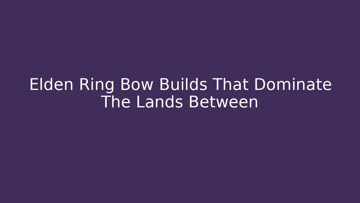 Elden Ring Bow Builds That Dominate The Lands Between - Critter Realm