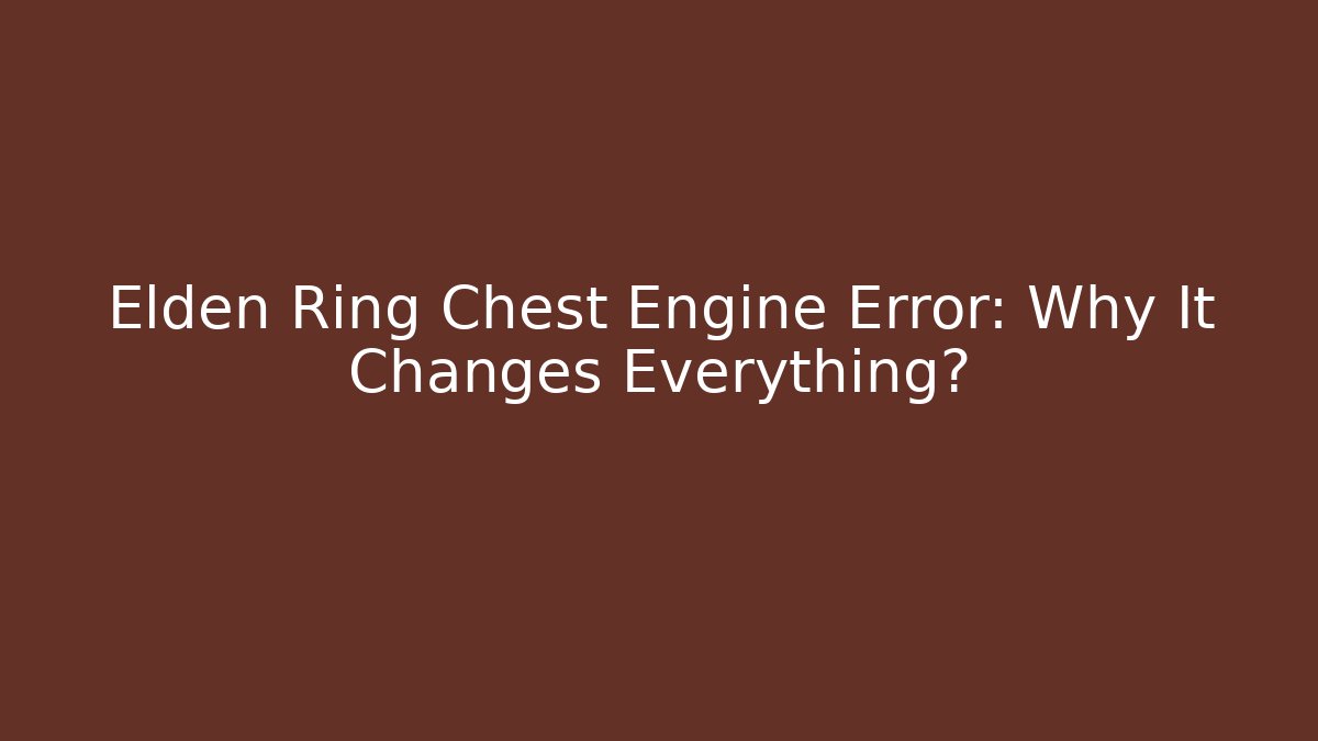 Elden Ring Chest Engine Error: Why It Changes Everything?