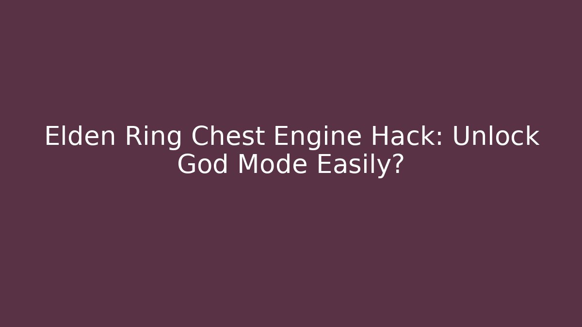 Elden Ring Chest Engine Hack: Unlock God Mode Easily?