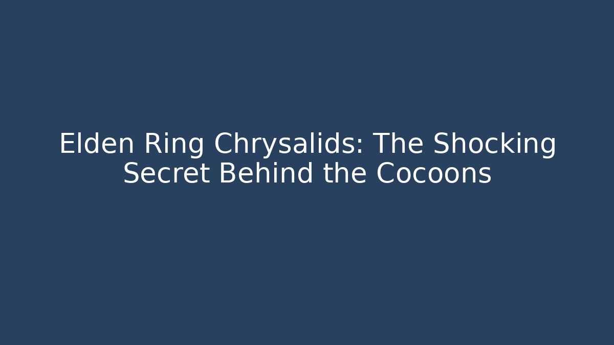 Elden Ring Chrysalids: The Shocking Secret Behind the Cocoons