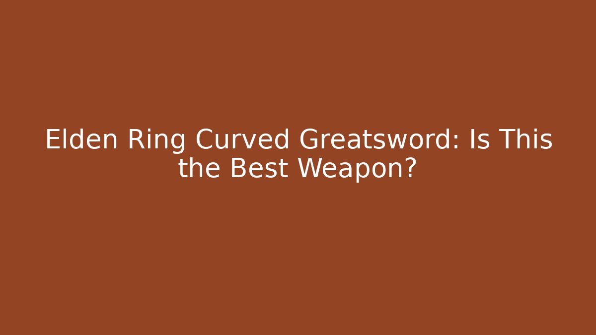 Elden Ring Curved Greatsword: Is This the Best Weapon?