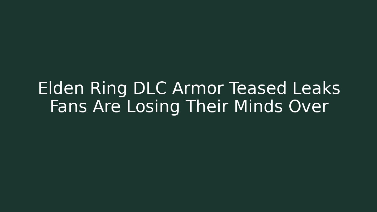 Elden Ring DLC Armor Teased Leaks Fans Are Losing Their Minds Over
