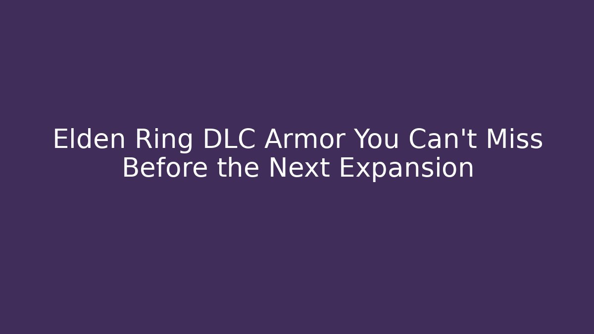 Elden Ring DLC Armor You Can’t Miss Before the Next Expansion