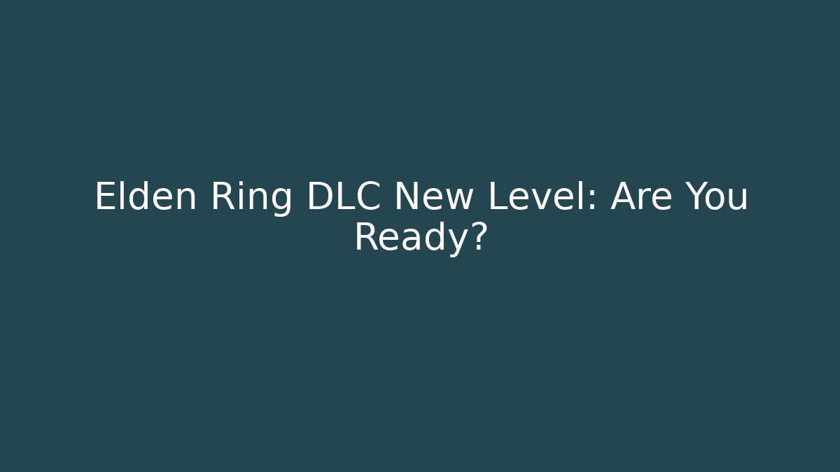 Elden Ring DLC New Level: Are You Ready?