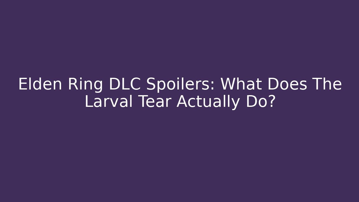 Elden Ring DLC Spoilers: What Does The Larval Tear Actually Do?
