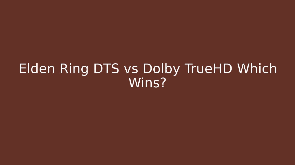 Elden Ring DTS vs Dolby TrueHD Which Wins?