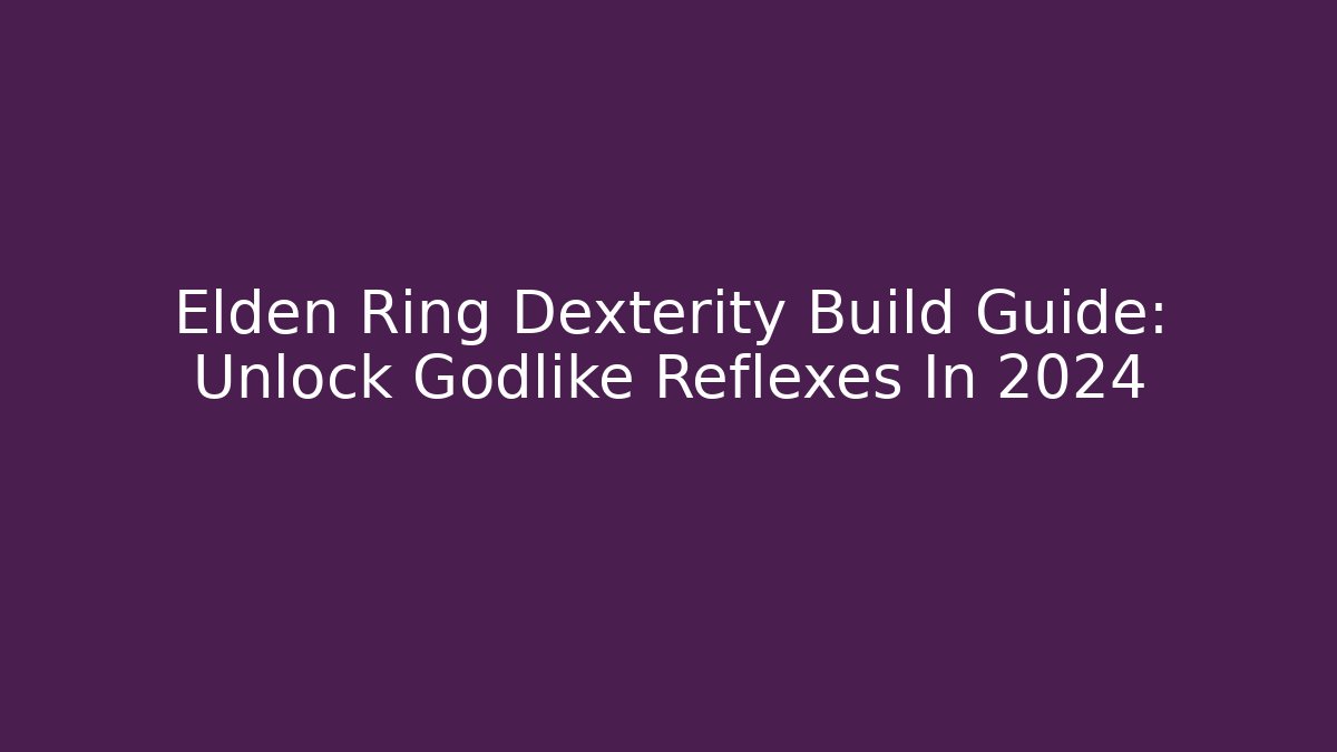 Elden Ring Dexterity Build Guide: Unlock Godlike Reflexes In 2024
