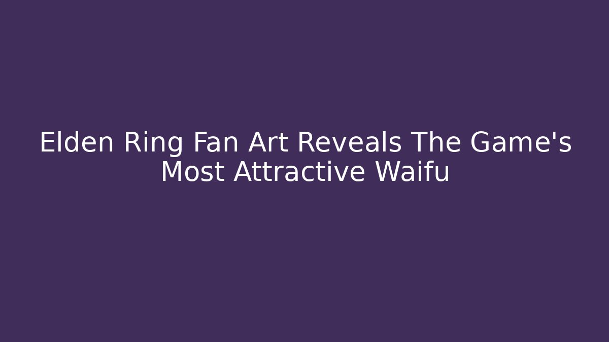 Elden Ring Fan Art Reveals The Game's Most Attractive Waifu