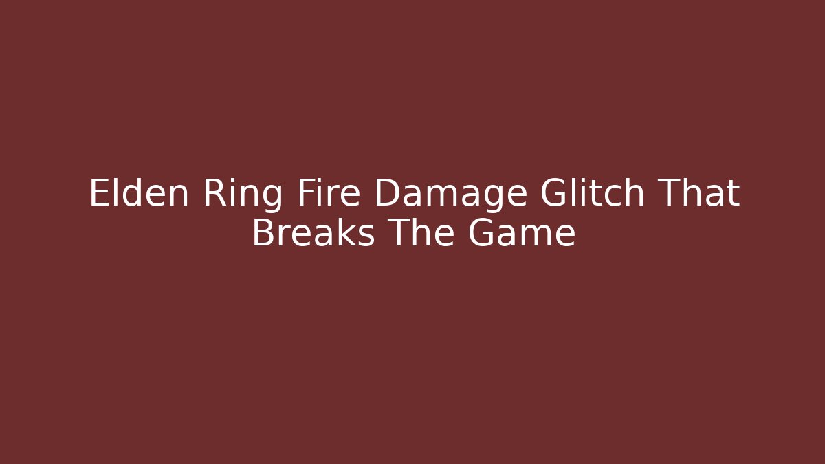 Elden Ring Fire Damage Glitch That Breaks The Game