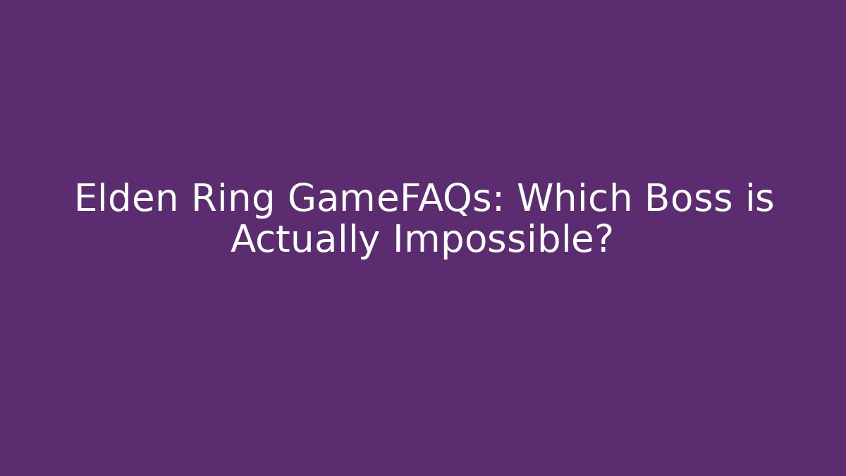 Elden Ring GameFAQs: Which Boss is Actually Impossible?