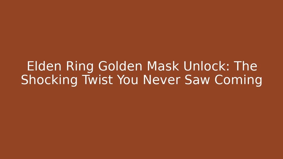 Elden Ring Golden Mask Unlock: The Shocking Twist You Never Saw Coming