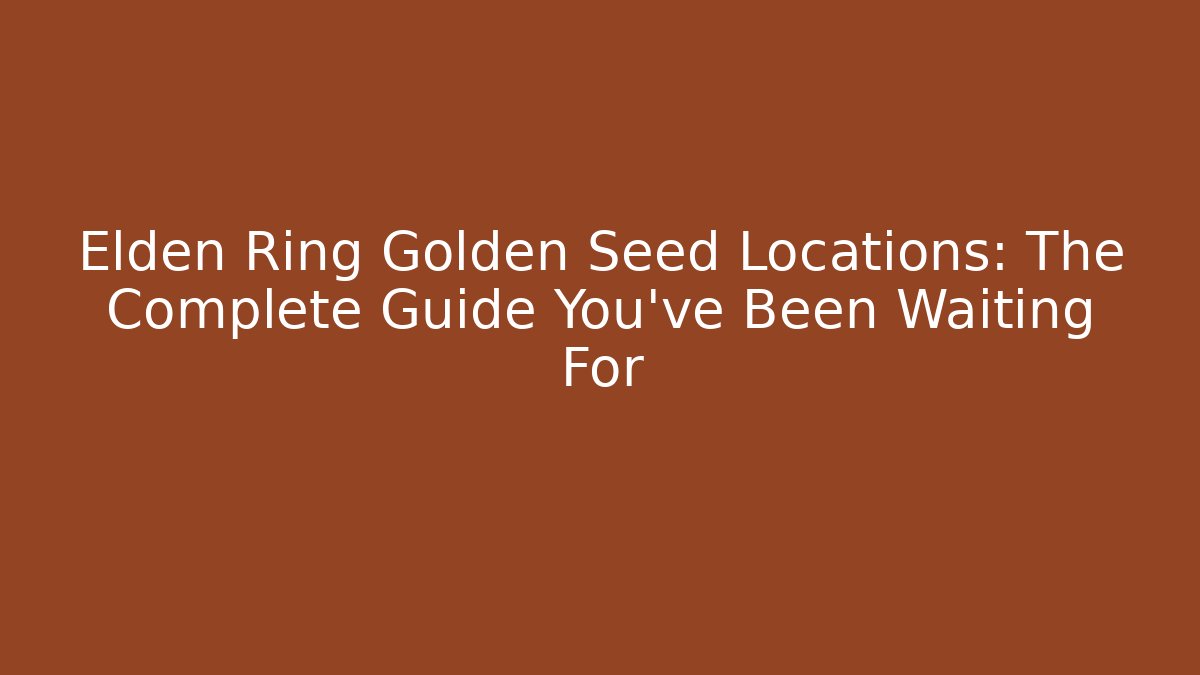 Elden Ring Golden Seed Locations: The Complete Guide You've Been Waiting For
