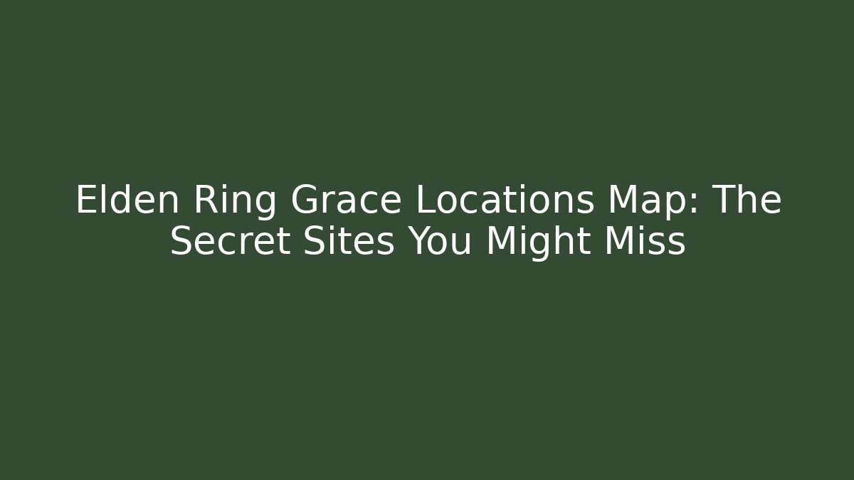 Elden Ring Grace Locations Map: The Secret Sites You Might Miss