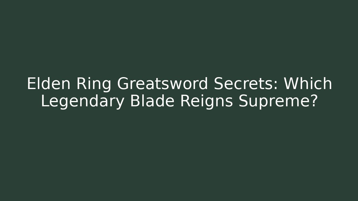 Elden Ring Greatsword Secrets: Which Legendary Blade Reigns Supreme?