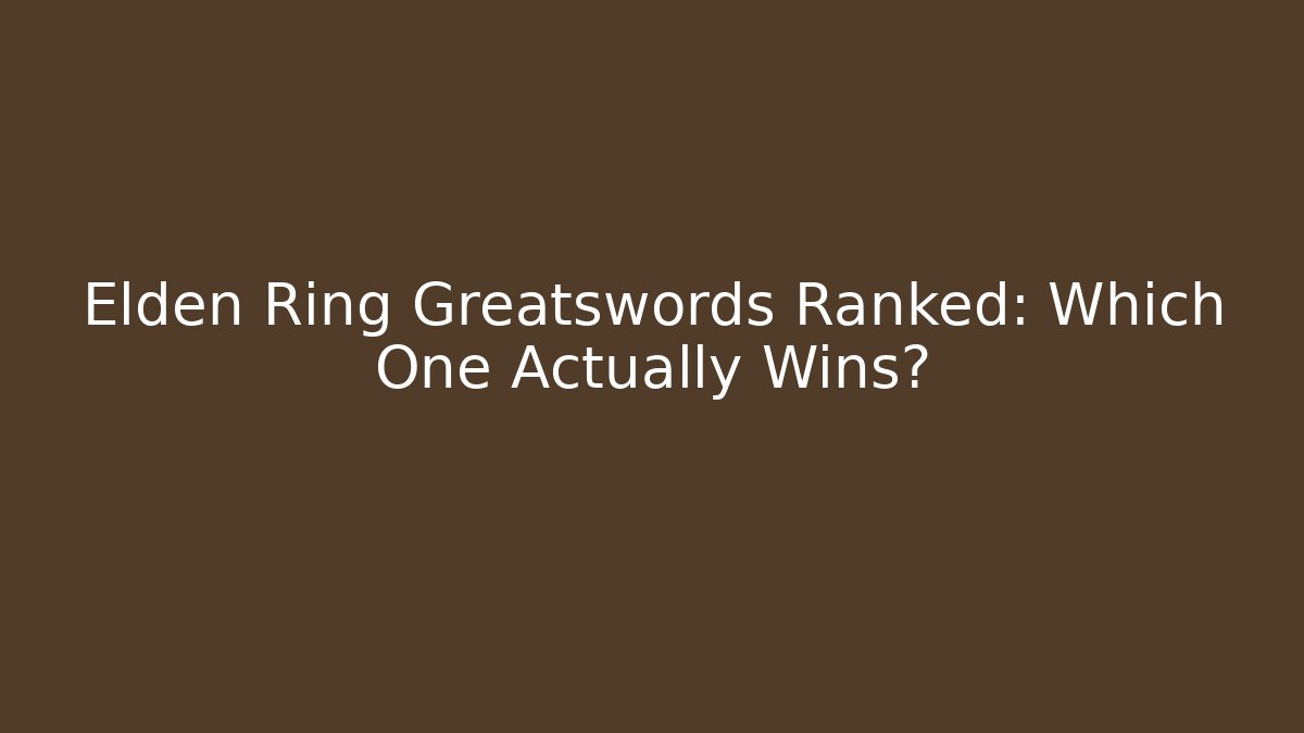 Elden Ring Greatswords Ranked: Which One Actually Wins?