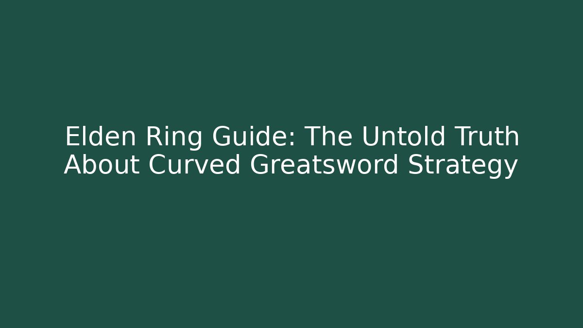 Elden Ring Guide: The Untold Truth About Curved Greatsword Strategy