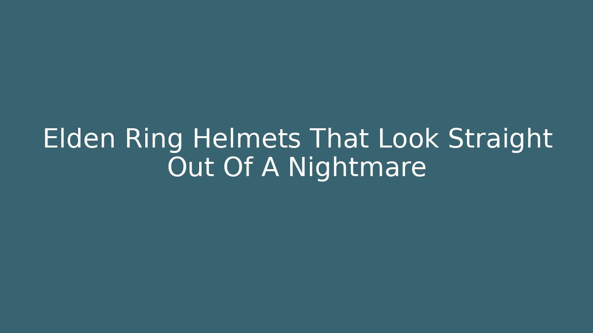 Elden Ring Helmets That Look Straight Out Of A Nightmare - Critter Realm