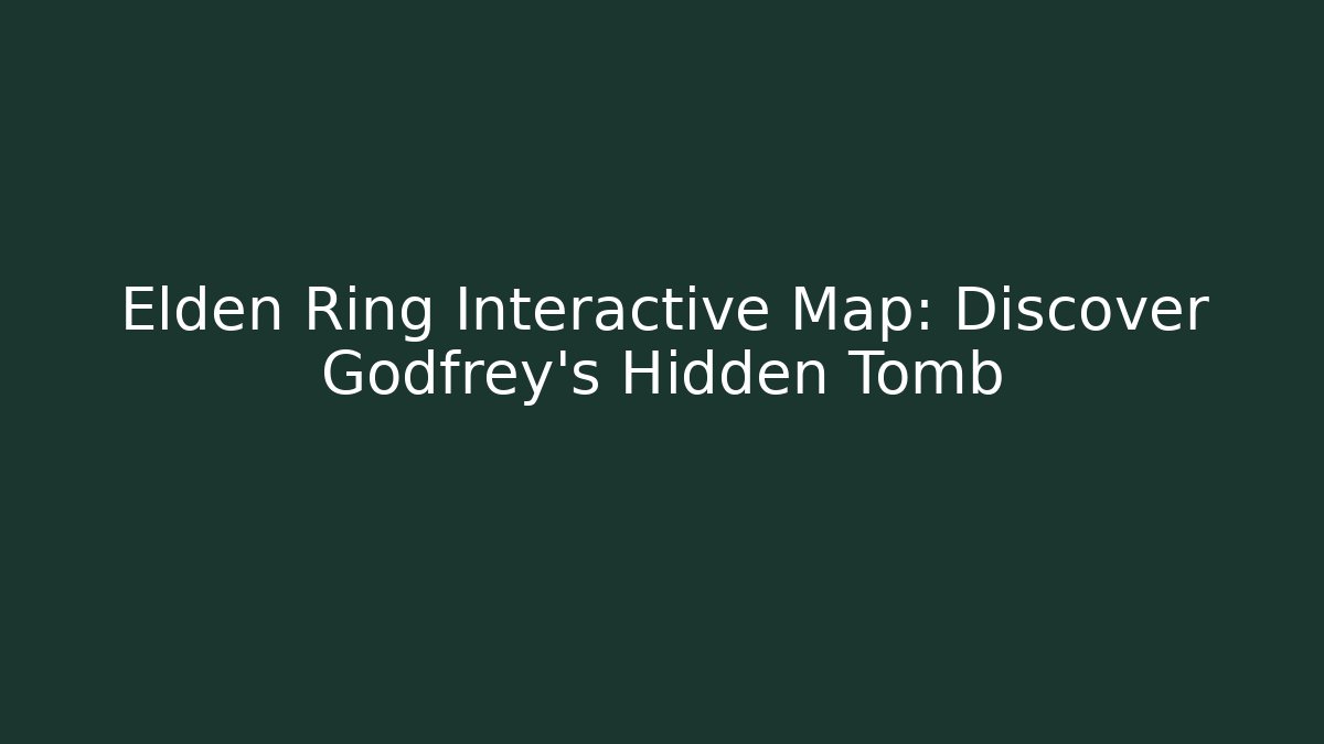 Elden Ring Interactive Map: Discover Godfrey's Hidden Tomb