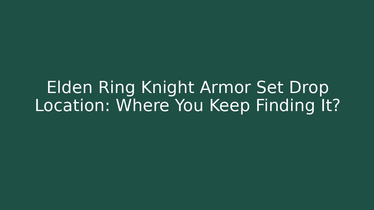 Elden Ring Knight Armor Set Drop Location: Where You Keep Finding It?