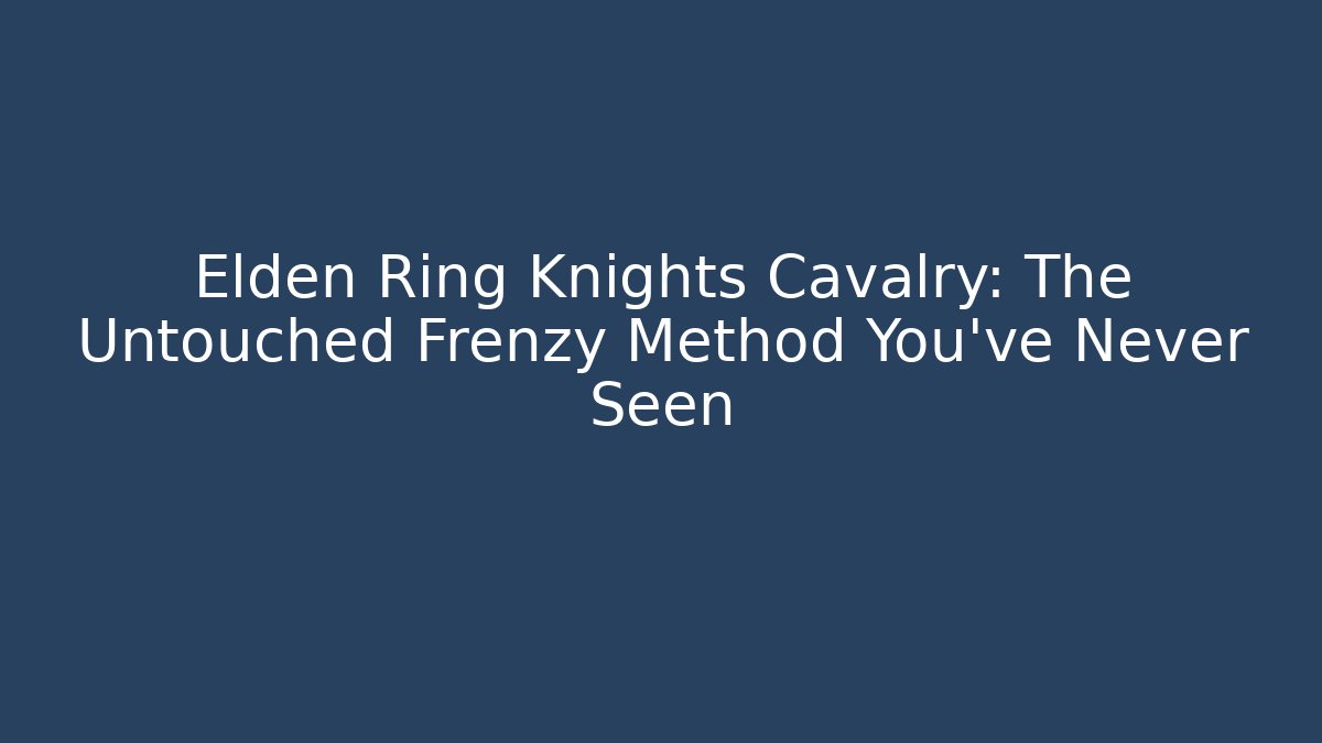 Elden Ring Knights Cavalry: The Untouched Frenzy Method You’ve Never Seen